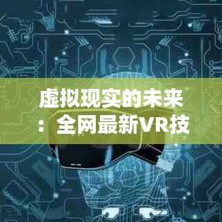 虚拟现实的未来:全网最新VR技术揭秘