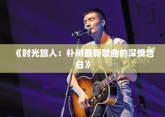 《时光旅人:朴树最新歌曲的深情告白》