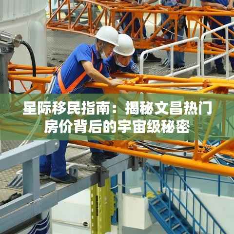 星际移民指南:揭秘文昌热门房价背后的宇宙级秘密