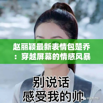 赵丽颖最新表情包楚乔:穿越屏幕的情感风暴