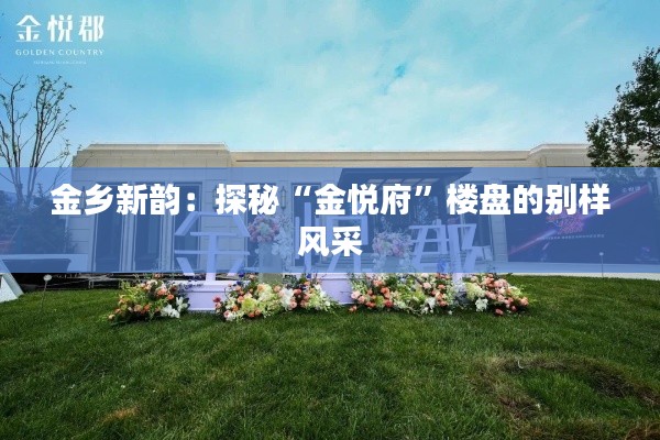 金乡新韵:探秘“金悦府”楼盘的别样风采