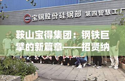 鞍山宝得集团:钢铁巨擘的新篇章——招贤纳士,共铸辉煌