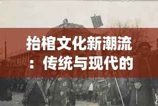 抬棺文化新潮流:传统与现代的交融与创新