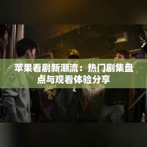 苹果看剧新潮流:热门剧集盘点与观看体验分享