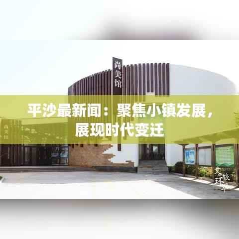 平沙最新闻:聚焦小镇发展,展现时代变迁
