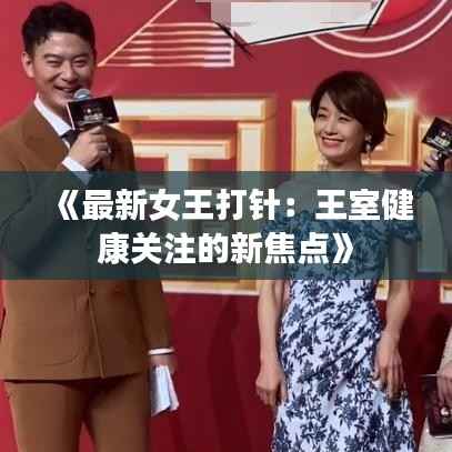 《最新女王打针:王室健康关注的新焦点》