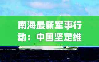 南海最新军事行动:中国坚定维护国家主权与海洋权益