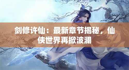 剑修许仙：最新章节揭秘，仙侠世界再掀波澜