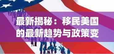 最新揭秘:移民美国的最新趋势与政策变化