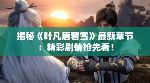 揭秘《叶凡唐若雪》最新章节：精彩剧情抢先看！