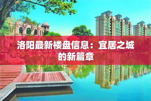 洛阳最新楼盘信息:宜居之城的新篇章