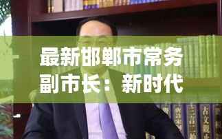 最新邯郸市常务副市长：新时代的改革先锋