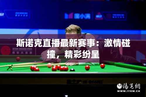 斯诺克直播最新赛事:激情碰撞,精彩纷呈