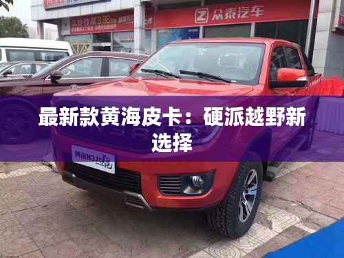 最新款黄海皮卡：硬派越野新选择