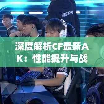 深度解析CF最新AK:性能提升与战术变革