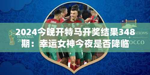 2024今晚开特马开奖结果348期:幸运女神今夜是否降临