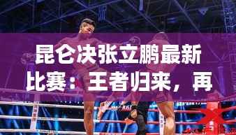 昆仑决张立鹏最新比赛:王者归来,再战江湖