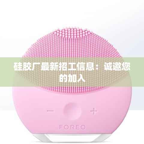 硅胶厂最新招工信息：诚邀您的加入