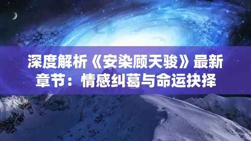 深度解析《安染顾天骏》最新章节：情感纠葛与命运抉择