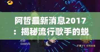 阿哲最新消息2017:揭秘流行歌手的蜕变之路