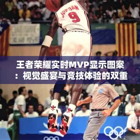 王者荣耀实时MVP显示图案:视觉盛宴与竞技体验的双重提升