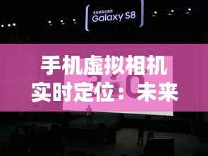 手机虚拟相机实时定位:未来摄影的革新之路