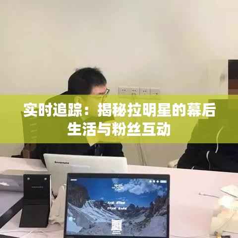 实时追踪:揭秘拉明星的幕后生活与粉丝互动