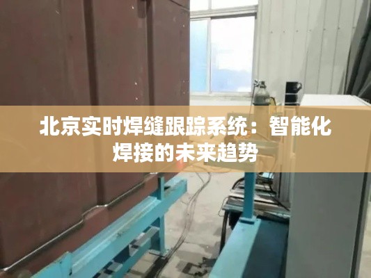 北京实时焊缝跟踪系统:智能化焊接的未来趋势
