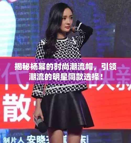 揭秘杨幂的时尚潮流帽,引领潮流的明星同款选择!