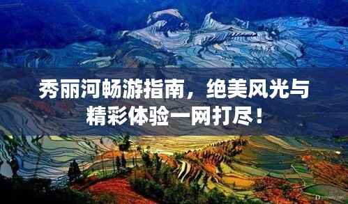 秀丽河畅游指南，绝美风光与精彩体验一网打尽！