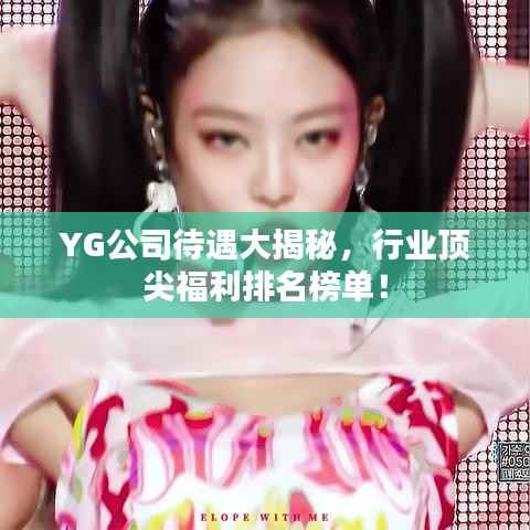 YG公司待遇大揭秘,行业顶尖福利排名榜单!