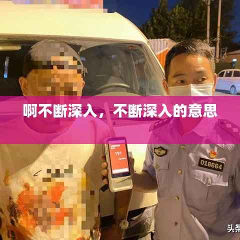 啊不断深入,不断深入的意思