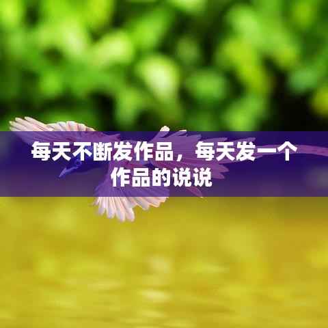 每天不断发作品，每天发一个作品的说说 