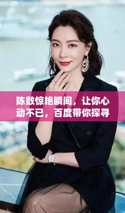 陈数惊艳瞬间,让你心动不已,百度带你探寻其魅力之源!