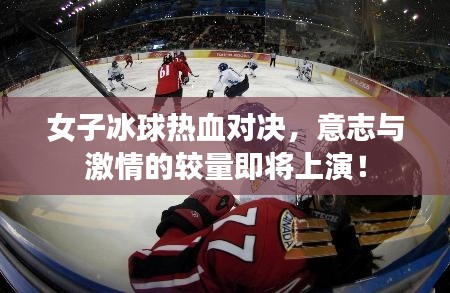 女子冰球热血对决,意志与激情的较量即将上演!