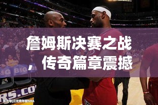 詹姆斯决赛之战，传奇篇章震撼上演！