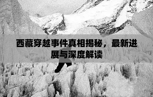 西藏穿越事件真相揭秘,最新进展与深度解读