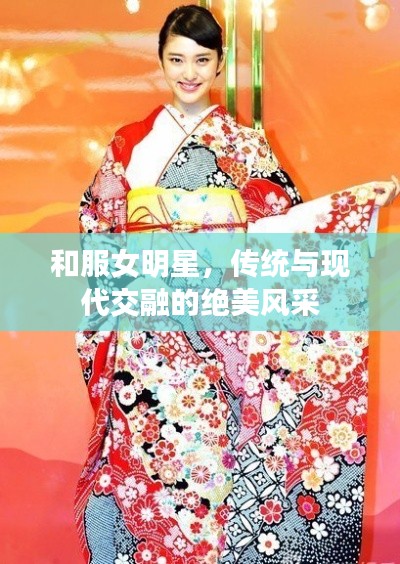和服女明星,传统与现代交融的绝美风采