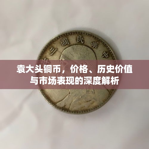 袁大头铜币,价格、历史价值与市场表现的深度解析