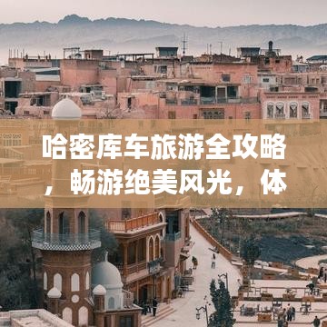 哈密库车旅游全攻略，畅游绝美风光，体验独特文化