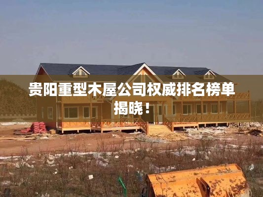 贵阳重型木屋公司权威排名榜单揭晓！