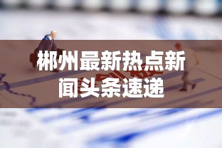 郴州最新热点新闻头条速递