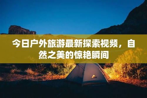 今日户外旅游最新探索视频,自然之美的惊艳瞬间