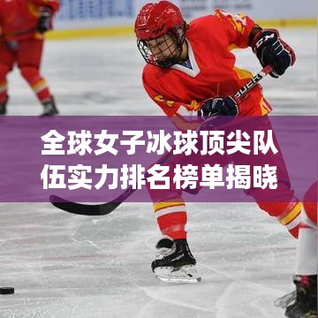 全球女子冰球顶尖队伍实力排名榜单揭晓!