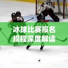 冰球比赛报名规程深度解读,最新报名指南一网打尽!