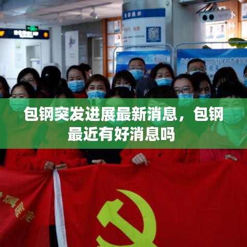 包钢突发进展最新消息,包钢最近有好消息吗