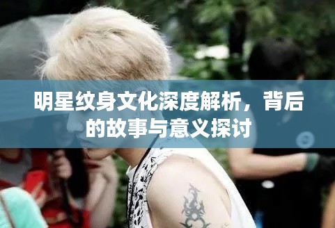 明星纹身文化深度解析,背后的故事与意义探讨