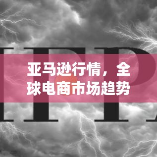 亚马逊行情,全球电商市场趋势的风向标解读
